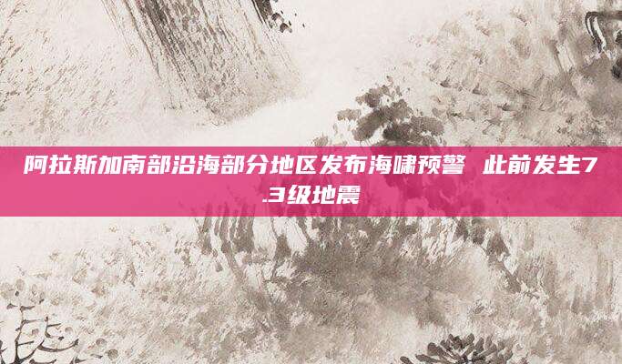 阿拉斯加南部沿海部分地区发布海啸预警 此前发生7.3级地震  第1张
