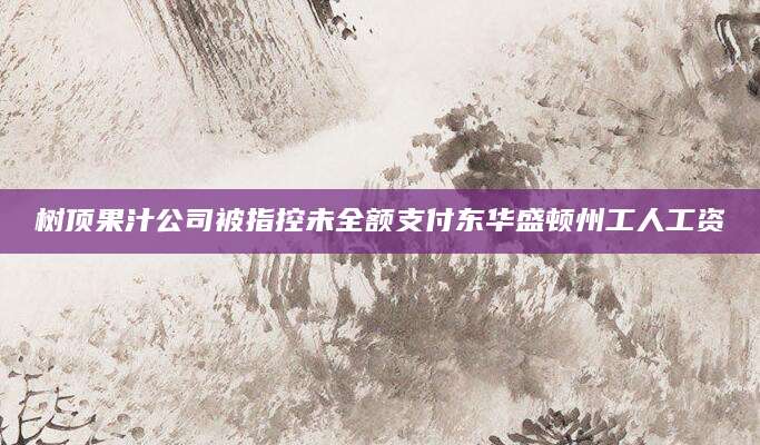 树顶果汁公司被指控未全额支付东华盛顿州工人工资  第1张