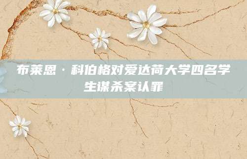 布莱恩·科伯格对爱达荷大学四名学生谋杀案认罪
